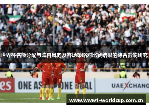 世界杯名额分配与阵容风向及客场策略对比赛结果的综合影响研究 世界杯名额分配与阵容风向及客场策略对比赛结果的综合影响研究