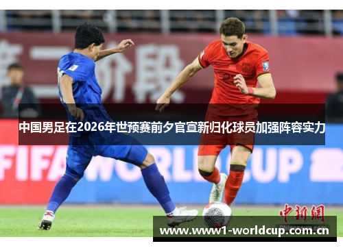 中国男足在2026年世预赛前夕官宣新归化球员加强阵容实力 中国男足在2026年世预赛前夕官宣新归化球员加强阵容实力