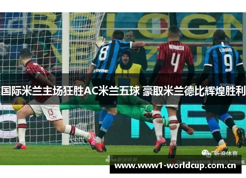 国际米兰主场狂胜AC米兰五球 豪取米兰德比辉煌胜利 国际米兰主场狂胜AC米兰五球 豪取米兰德比辉煌胜利
