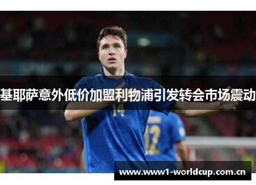 基耶萨意外低价加盟利物浦引发转会市场震动 基耶萨意外低价加盟利物浦引发转会市场震动